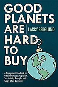 Good Planets Are Hard to Buy: A Management Handbook for Creating Conscious Capitalism, Sustainability Principles and Supply Chain Excellence (Paperback)