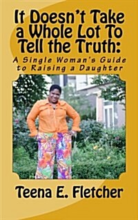 It Doesnt Take a Whole Lot To Tell the Truth: : A Single Womans Guide to Raising a Daughter (Paperback)