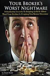 Your Brokers Worst Nightmare: 14 Industry Secrets to Buying Gold & Silver That Your Broker Is Praying You Never Discover (Paperback)