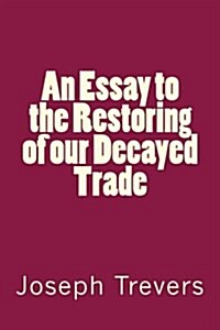 An Essay to the Restoring of Our Decayed Trade (Paperback)