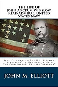The Life of John Ancrum Winslow, Rear-Admiral, United States Navy: Who Commanded the U.S. Steamer Kearsarge in Her Action with the Confederate Cruis (Paperback)