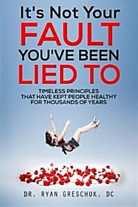 Its Not Your Fault Youve Been Lied to: Timeless Principles That Have Kept People Healthy for Thousands of Years (Paperback)