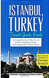 Istanbul: Istanbul, Turkey: Travel Guide Book-A Comprehensive 5-Day Travel Guide to Istanbul, Turkey & Unforgettable Turkish Tra (Paperback)