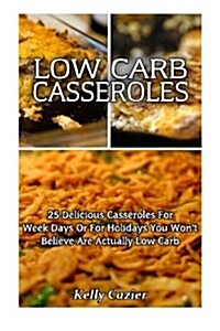 Low Carb Casseroles: 25 Delicious Casseroles for Week Days or for Holidays You Wont Believe Are Actually Low Carb!: (Low Carbohydrate, Hig (Paperback)