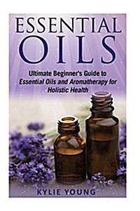 Essential Oils: Ultimate Beginners Guide to Essential Oils and Aromatherapy for Holistic Health (Paperback)