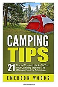 Camping Tips: 21 Crucial Tips and Hacks to Turn Your Camping Trip Into the Ultimate Outdoor Adventure (Paperback)