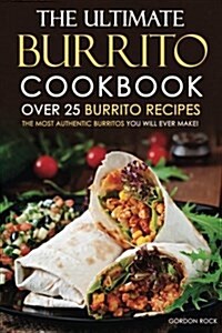 The Ultimate Burrito Cookbook - Over 25 Burrito Recipes: The Most Authentic Burritos You Will Ever Make! (Paperback)