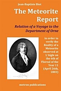 The Meteorite Report: Relation of a Voyage Made to the Departement of Orne in Order to Verify the Reality of a Meteorite Observed on the 6th (Paperback)