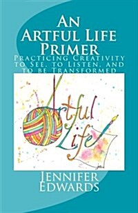 An Artful Life Primer: Practicing Creativity to See, to Listen, and to Be Transformed (Paperback)