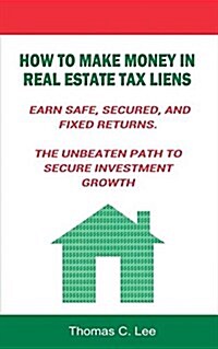 How to Make Money in Real Estate Tax Liens Earn Safe, Secured, and Fixed Returns . the Unbeaten Path to Secure Investment Growth (Paperback)
