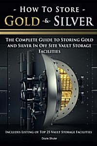 How to Store Gold & Silver: The Complete Guide to Storing Gold and Silver in Off Site Vault Storage Facilities (Paperback)
