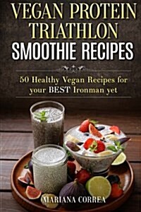 Vegan Protein Triathlon Smoothie Recipes: 50 Healthy Vegan Recipes for Your Best Ironman Yet (Paperback)