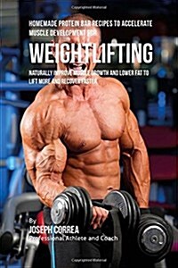 Homemade Protein Bar Recipes to Accelerate Muscle Development for Weightlifting: Naturally Improve Muscle Growth and Lower Fat to Lift More and Recove (Paperback)