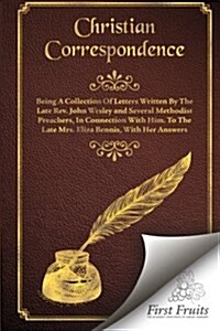 Christian Correspondence: Being a Collection of Letters Written by the Late REV. John Wesley and Serveral Methodist Preachers, in Connection wit (Paperback)