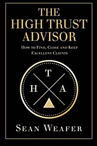 The High Trust Advisor: How to Find, Close and Keep Excellent Clients (Paperback)