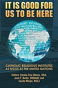 It Is Good for Us to Be Here: Catholic Religious Institutes as Ngos at the United Nations (Paperback)