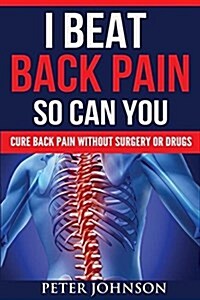 I Beat Back Pain So Can You: Cure Back Pain Without Surgery or Drugs (Paperback)