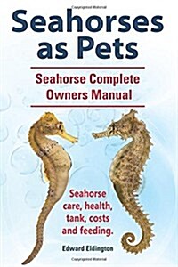 Seahorses as Pets. Seahorse Complete Owners Manual. Seahorse Care, Health, Tank, Costs and Feeding. (Paperback)
