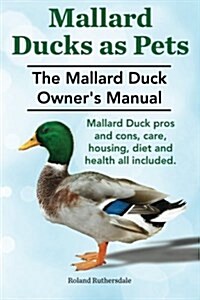 Mallard Ducks as Pets. the Mallard Duck Owners Manual. Mallard Duck Pros and Cons, Care, Housing, Diet and Health All Included. (Paperback)