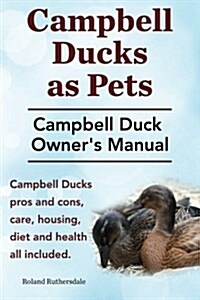 Campbell Ducks as Pets. Campbell Duck Owners Manual. Campbell Duck Pros and Cons, Care, Housing, Diet and Health All Included. (Paperback)