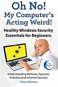 Healthy Windows Security Essentials for Beginners. Understanding Malware, Spyware, AntiVirus and Internet Security.: Oh No! My Computers Acting Weird (Paperback)