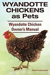Wyandotte Chickens as Pets. Wyandotte Chicken Owners Manual. (Paperback)