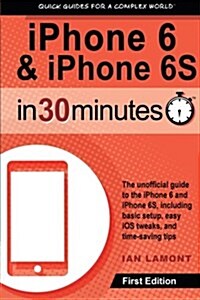 iPhone 6 & iPhone 6s in 30 Minutes: The Unofficial Guide to the iPhone 6 and iPhone 6s, Including Basic Setup, Easy IOS Tweaks, and Time-Saving Tips (Paperback)