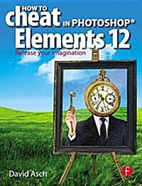How To Cheat in Photoshop Elements 12 : Release Your Imagination (Hardcover)