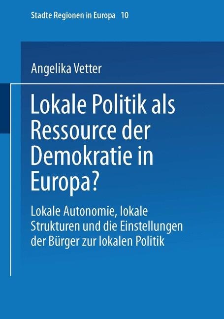 Lokale Politik ALS Ressource Der Demokratie in Europa? : Lokale Autonomie, Lokale Strukturen Und Die Einstellungen Der Burger Zur Lokalen Politik (Paperback, Softcover Reprint of the Original 1st 2002 ed.)