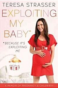 Exploiting My Baby: A Memoir of Pregnancy & Childbirth (Paperback)
