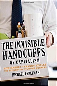 The Invisible Handcuffs of Capitalism: How Market Tyranny Stifles the Economy by Stunting Workers (Paperback)