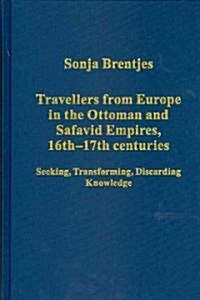 Travellers from Europe in the Ottoman and Safavid Empires, 16th–17th Centuries : Seeking, Transforming, Discarding Knowledge (Hardcover)