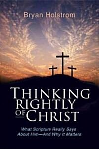 Thinking Rightly of Christ: What Scripture Really Says about Him - And Why It Matters (Paperback)