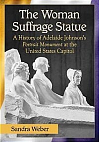 The Woman Suffrage Statue: A History of Adelaide Johnsons Portrait Monument to Lucretia Mott, Elizabeth Cady Stanton and Susan B. Anthony at the (Paperback)