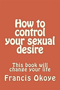 How to Control Your Sexual Desire: This Book Will Change Your Life (Paperback)