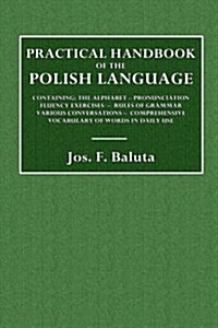Practical Handbook of the Polish Language: Containing: The Alphabet - Pronunciation Fluency Exercises - Rules of Grammar - Various Conversations - Com (Paperback)