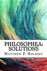 Philosophea: Solutions: Metaphysics: A Complex Perspective & The Alchemical Renaissance: An Alternative Paradigm & Making The Shift (Paperback)