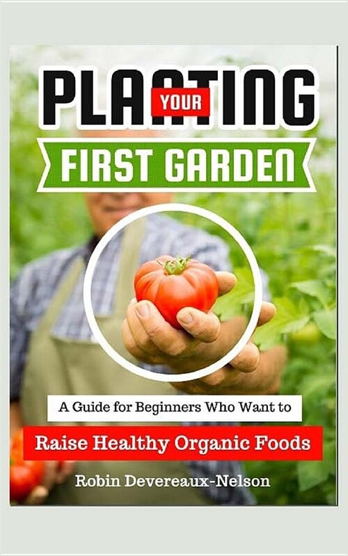 Planting Your First Organic Garden: A Guide for Beginners Who Want to Raise Healthy Organic Foods (Paperback)