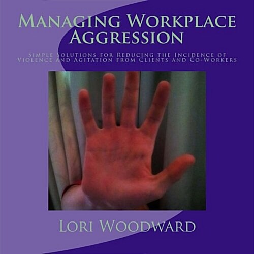 Managing Workplace Aggression: Simple Strategies for Reducing the Incidence of Violence and Agitation from Clients and Co-Workers (Paperback)