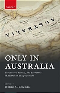 Only in Australia : The History, Politics, and Economics of Australian Exceptionalism (Hardcover)