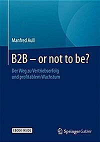 B2B - Or Not to Be?: Der Weg Zu Vertriebserfolg Und Profitablem Wachstum (Hardcover, 1. Aufl. 2016)