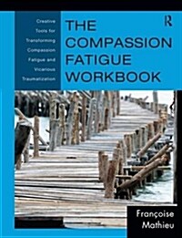 The Compassion Fatigue Workbook : Creative Tools for Transforming Compassion Fatigue and Vicarious Traumatization (Hardcover)