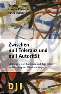 Zwischen null Toleranz und null Autoritat : Strategien von Familien und Jugendhilfe im Umgang mit Kinderdelinquenz (Hardcover)