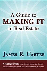 A Guide to Making It in Real Estate: A Success Guide for Real Estate Lenders, Real Estate Agents and Those Who Would Like to Learn about the Professio (Paperback)