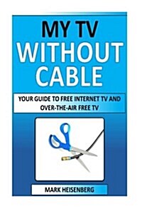 My TV Without Cable: Your Guide to Free Internet TV and Over-The-Air Free TV (Paperback)