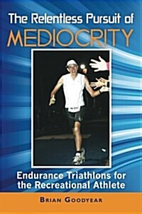 The Relentless Pursuit of Mediocrity: Endurance Triathlons for the Recreational Athlete (Paperback)