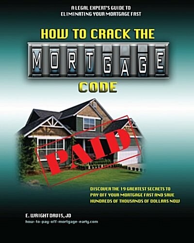 How to Crack the Mortgage Code: Discover the 19 Greatest Secrets to Pay Off Your Mortgage Fast and Save Hundreds of Thousands of Dollars Now (Paperback)