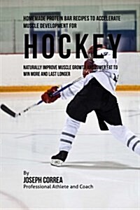 Homemade Protein Bar Recipes to Accelerate Muscle Development for Hockey: Naturally Improve Muscle Growth and Lower Fat to Win More and Last Longer (Paperback)