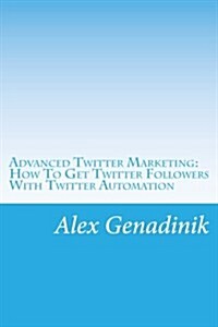 Advanced Twitter Marketing: How to Get Twitter Followers with Twitter Automation: Advanced Twitter Marketing Strategies to Take Your Tweeting to G (Paperback)