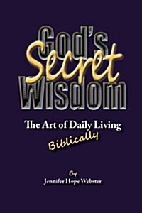 Gods Secret Wisdom: The Art of Daily Living, Biblically (Paperback)